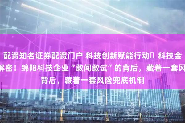 配资知名证券配资门户 科技创新赋能行动・科技金融（90）| 解密！绵阳科技企业“敢闯敢试”的背后，藏着一套风险兜底机制