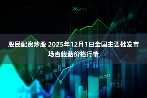 股民配资炒股 2025年12月1日全国主要批发市场杏鲍菇价格行情
