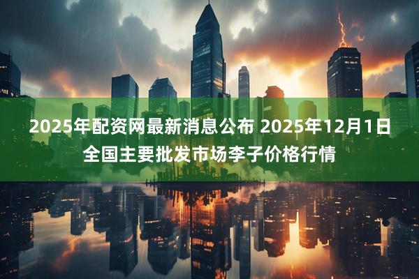 2025年配资网最新消息公布 2025年12月1日全国主要批发市场李子价格行情