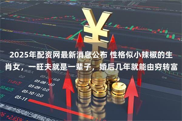 2025年配资网最新消息公布 性格似小辣椒的生肖女，一旺夫就是一辈子，婚后几年就能由穷转富