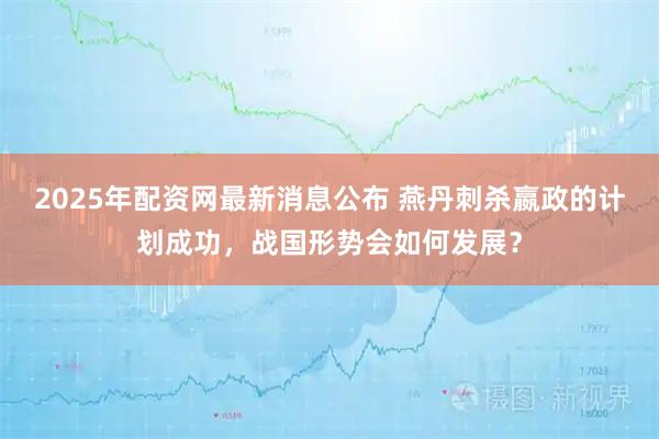 2025年配资网最新消息公布 燕丹刺杀嬴政的计划成功，战国形势会如何发展？