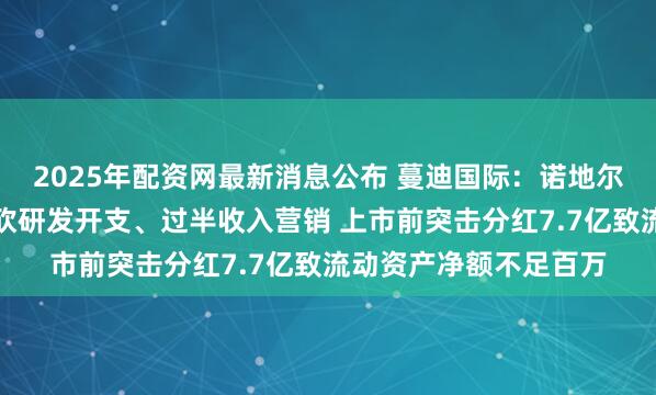 2025年配资网最新消息公布 蔓迪国际：诺地尔酊剂销售额下滑、大砍研发开支、过半收入营销 上市前突击分红7.7亿致流动资产净额不足百万