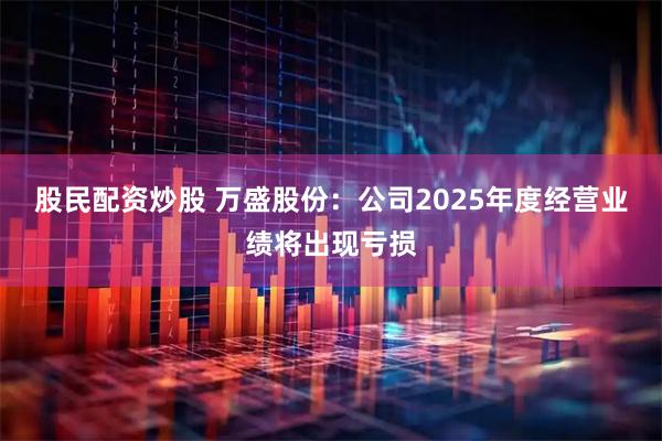 股民配资炒股 万盛股份：公司2025年度经营业绩将出现亏损