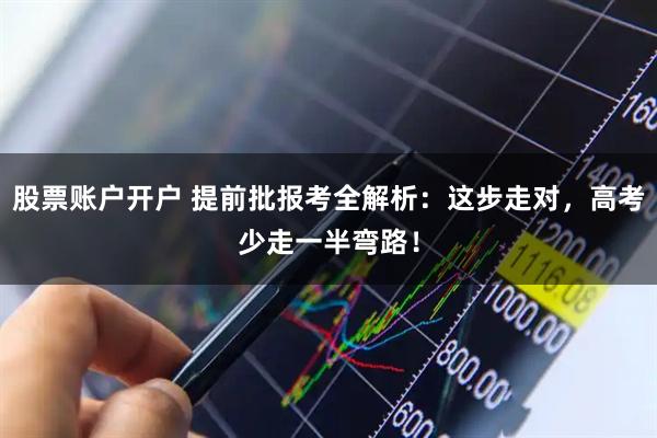 股票账户开户 提前批报考全解析：这步走对，高考少走一半弯路！