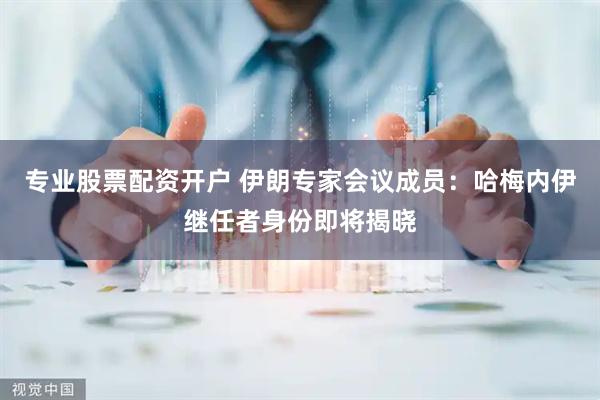 专业股票配资开户 伊朗专家会议成员：哈梅内伊继任者身份即将揭晓