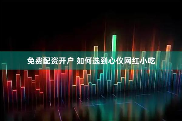 免费配资开户 如何选到心仪网红小吃