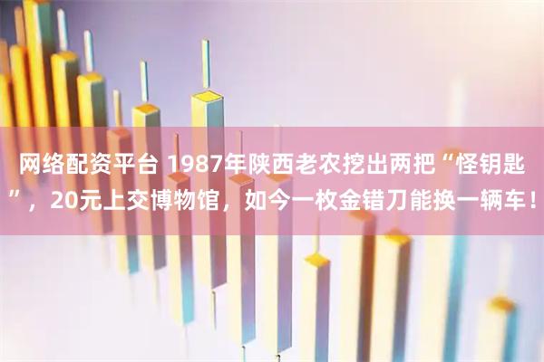 网络配资平台 1987年陕西老农挖出两把“怪钥匙”，20元上交博物馆，如今一枚金错刀能换一辆车！